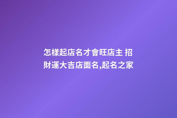 怎樣起店名才會旺店主 招財運大吉店面名,起名之家